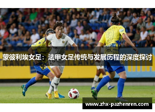 蒙彼利埃女足:法甲女足传统与发展历程的深度探讨 蒙彼利埃女足:法甲女足传统与发展历程的深度探讨