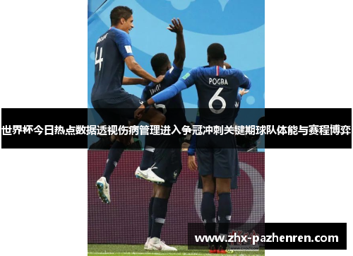 世界杯今日热点数据透视伤病管理进入争冠冲刺关键期球队体能与赛程博弈 世界杯今日热点数据透视伤病管理进入争冠冲刺关键期球队体能与赛程博弈