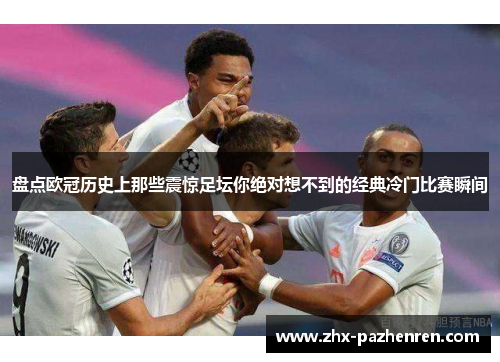 盘点欧冠历史上那些震惊足坛你绝对想不到的经典冷门比赛瞬间 盘点欧冠历史上那些震惊足坛你绝对想不到的经典冷门比赛瞬间