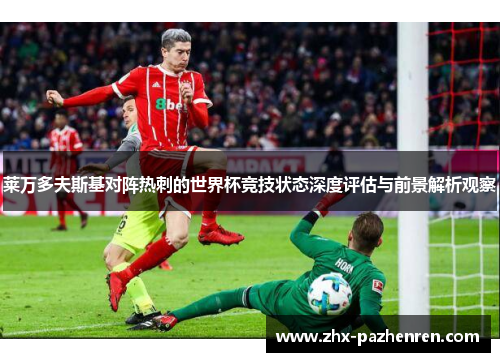 莱万多夫斯基对阵热刺的世界杯竞技状态深度评估与前景解析观察 莱万多夫斯基对阵热刺的世界杯竞技状态深度评估与前景解析观察