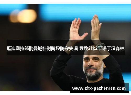 瓜迪奥拉怒批曼城补时阶段防守失误 导致2比2平诺丁汉森林 瓜迪奥拉怒批曼城补时阶段防守失误 导致2比2平诺丁汉森林