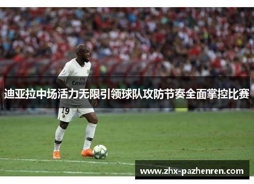 迪亚拉中场活力无限引领球队攻防节奏全面掌控比赛 迪亚拉中场活力无限引领球队攻防节奏全面掌控比赛