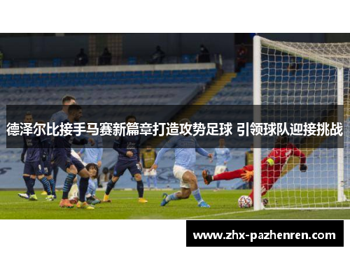 德泽尔比接手马赛新篇章打造攻势足球 引领球队迎接挑战 德泽尔比接手马赛新篇章打造攻势足球 引领球队迎接挑战