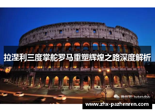 拉涅利三度掌舵罗马重塑辉煌之路深度解析 拉涅利三度掌舵罗马重塑辉煌之路深度解析