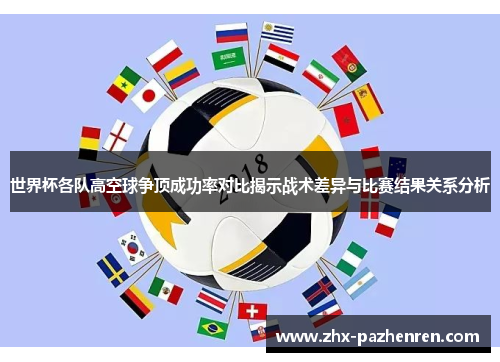 世界杯各队高空球争顶成功率对比揭示战术差异与比赛结果关系分析 世界杯各队高空球争顶成功率对比揭示战术差异与比赛结果关系分析