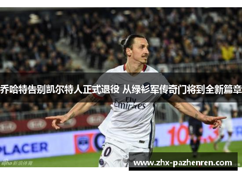 乔哈特告别凯尔特人正式退役 从绿衫军传奇门将到全新篇章 乔哈特告别凯尔特人正式退役 从绿衫军传奇门将到全新篇章