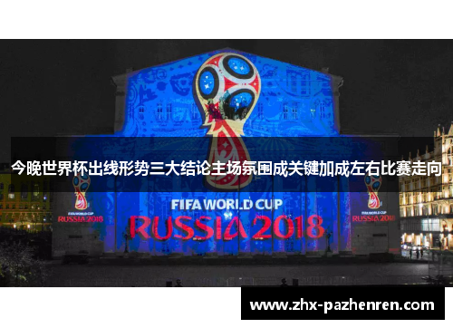 今晚世界杯出线形势三大结论主场氛围成关键加成左右比赛走向 今晚世界杯出线形势三大结论主场氛围成关键加成左右比赛走向