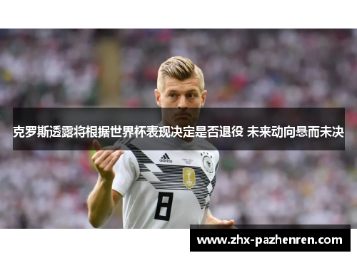 克罗斯透露将根据世界杯表现决定是否退役 未来动向悬而未决 克罗斯透露将根据世界杯表现决定是否退役 未来动向悬而未决